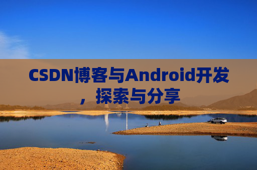 CSDN博客与Android开发，探索与分享