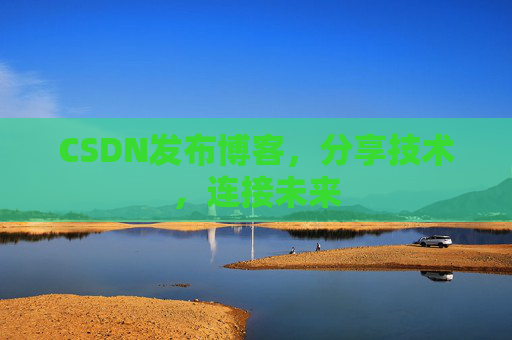 CSDN发布博客，分享技术，连接未来